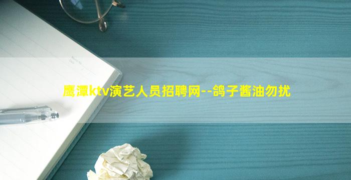 鹰潭ktv演艺人员招聘网--鸽子酱油勿扰
